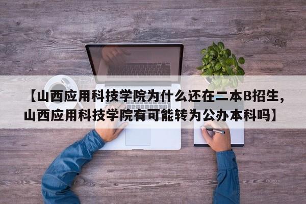 【山西应用科技学院为什么还在二本B招生,山西应用科技学院有可能转为公办本科吗】