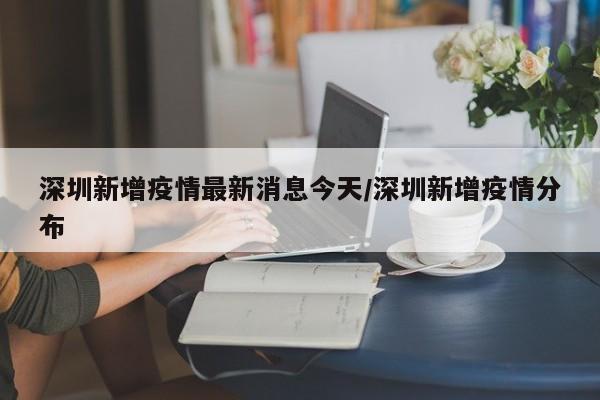 深圳新增疫情最新消息今天/深圳新增疫情分布