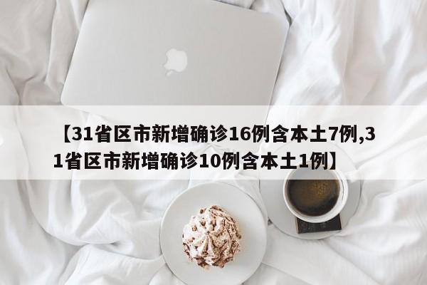 【31省区市新增确诊16例含本土7例,31省区市新增确诊10例含本土1例】