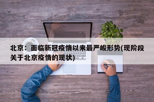 北京：面临新冠疫情以来最严峻形势(现阶段关于北京疫情的现状)