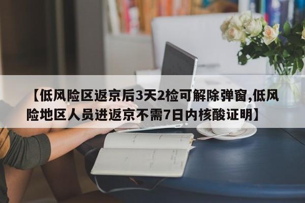 【低风险区返京后3天2检可解除弹窗,低风险地区人员进返京不需7日内核酸证明】