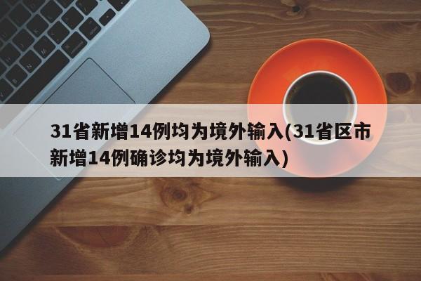 31省新增14例均为境外输入(31省区市新增14例确诊均为境外输入)