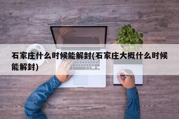 石家庄什么时候能解封(石家庄大概什么时候能解封)
