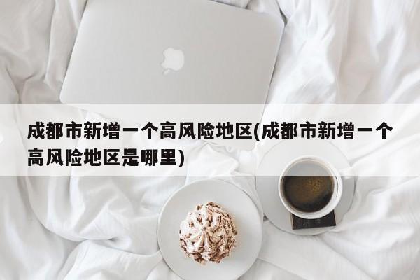 成都市新增一个高风险地区(成都市新增一个高风险地区是哪里)