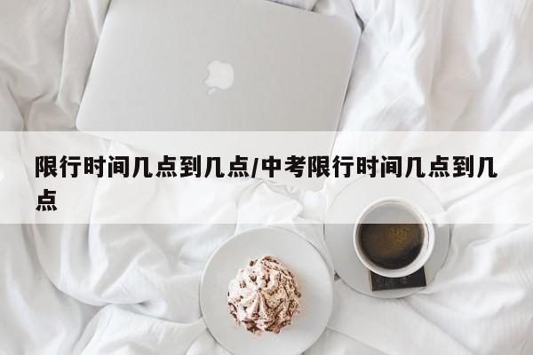 限行时间几点到几点/中考限行时间几点到几点