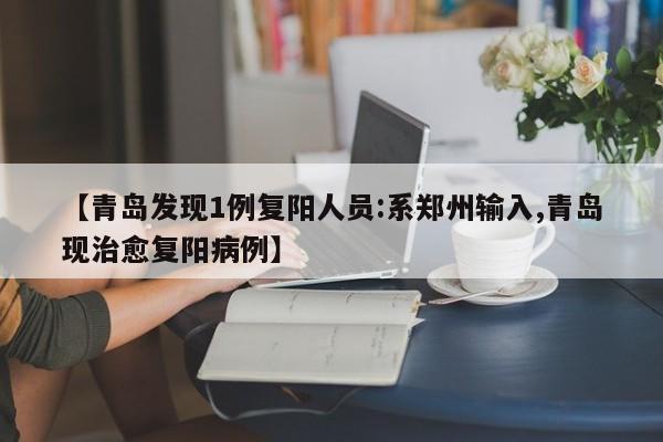 【青岛发现1例复阳人员:系郑州输入,青岛现治愈复阳病例】
