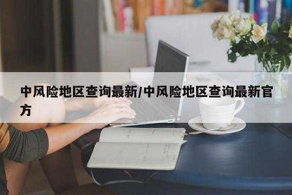 中风险地区查询最新/中风险地区查询最新官方