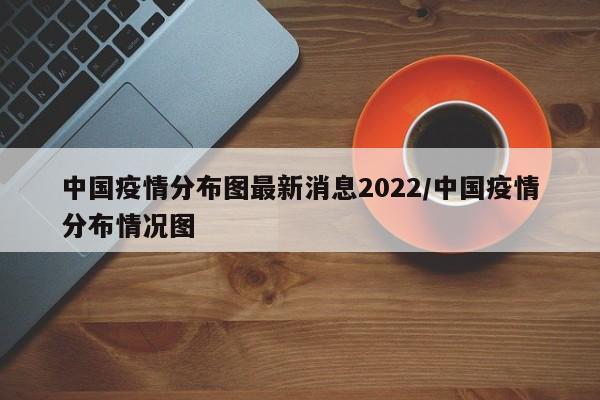 中国疫情分布图最新消息2022/中国疫情分布情况图