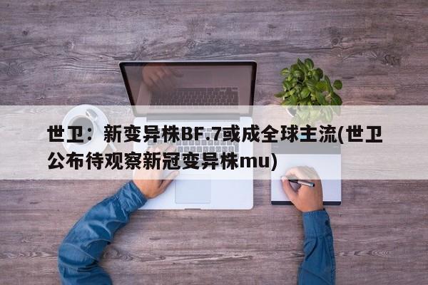 世卫：新变异株BF.7或成全球主流(世卫公布待观察新冠变异株mu)