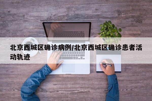 北京西城区确诊病例/北京西城区确诊患者活动轨迹