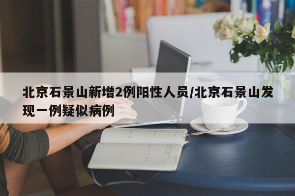 北京石景山新增2例阳性人员/北京石景山发现一例疑似病例