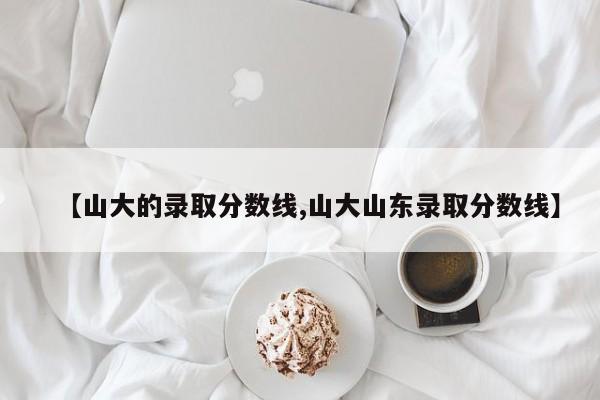 【山大的录取分数线,山大山东录取分数线】
