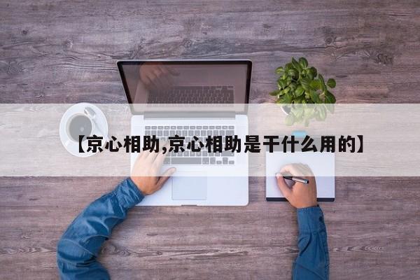 【京心相助,京心相助是干什么用的】