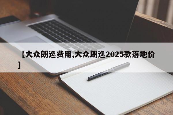 【大众朗逸费用,大众朗逸2025款落地价】