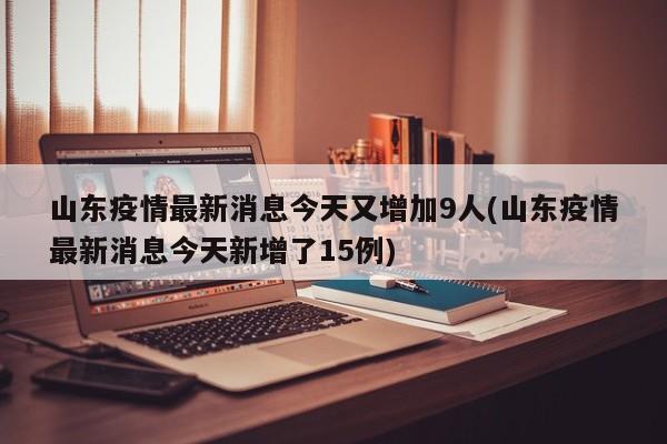 山东疫情最新消息今天又增加9人(山东疫情最新消息今天新增了15例)