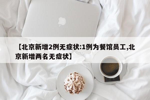 【北京新增2例无症状:1例为餐馆员工,北京新增两名无症状】