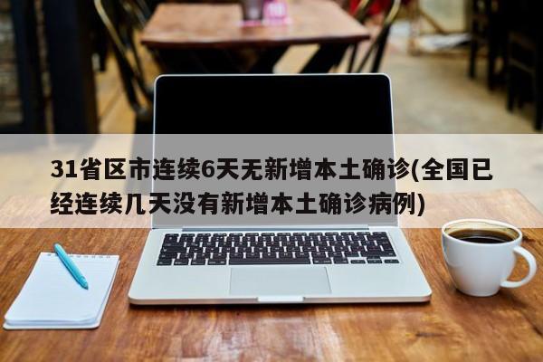 31省区市连续6天无新增本土确诊(全国已经连续几天没有新增本土确诊病例)