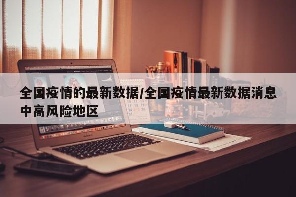全国疫情的最新数据/全国疫情最新数据消息中高风险地区