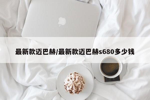 最新款迈巴赫/最新款迈巴赫s680多少钱