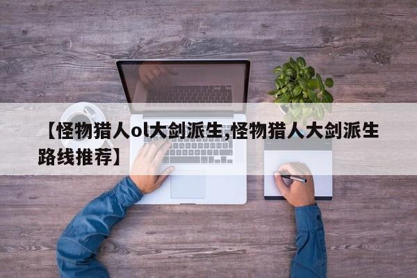 【怪物猎人ol大剑派生,怪物猎人大剑派生路线推荐】