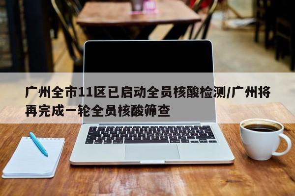 广州全市11区已启动全员核酸检测/广州将再完成一轮全员核酸筛查