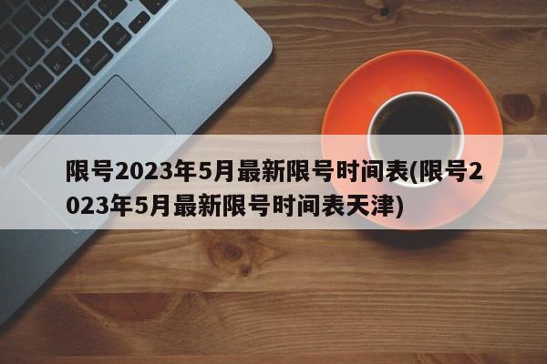 限号2023年5月最新限号时间表(限号2023年5月最新限号时间表天津)