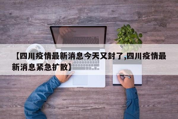 【四川疫情最新消息今天又封了,四川疫情最新消息紧急扩散】