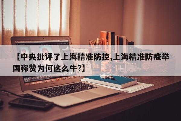 【中央批评了上海精准防控,上海精准防疫举国称赞为何这么牛?】