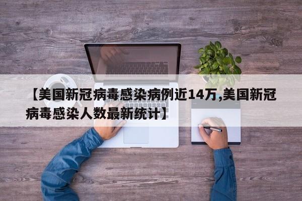 【美国新冠病毒感染病例近14万,美国新冠病毒感染人数最新统计】