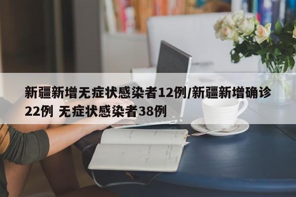 新疆新增无症状感染者12例/新疆新增确诊22例 无症状感染者38例