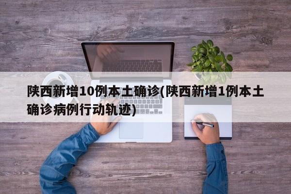陕西新增10例本土确诊(陕西新增1例本土确诊病例行动轨迹)