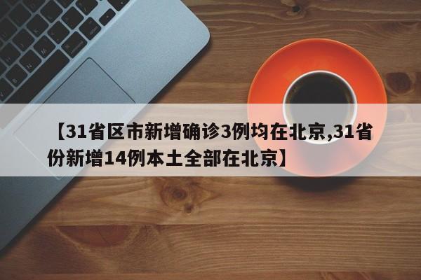 【31省区市新增确诊3例均在北京,31省份新增14例本土全部在北京】
