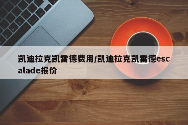 凯迪拉克凯雷德费用/凯迪拉克凯雷德escalade报价