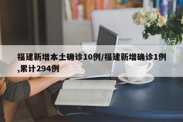 福建新增本土确诊10例/福建新增确诊1例,累计294例