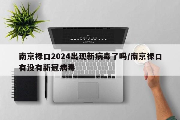 南京禄口2024出现新病毒了吗/南京禄口有没有新冠病毒