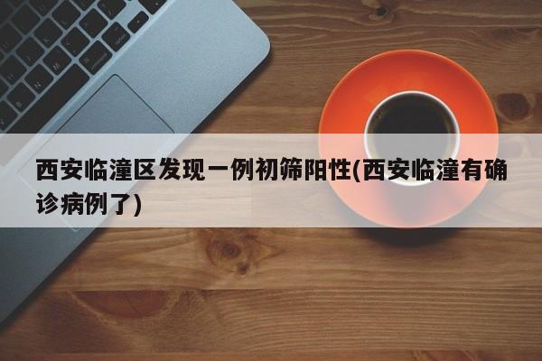 西安临潼区发现一例初筛阳性(西安临潼有确诊病例了)