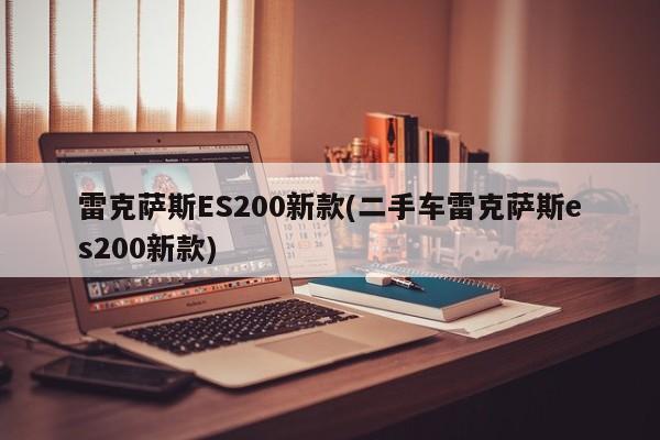 雷克萨斯ES200新款(二手车雷克萨斯es200新款)