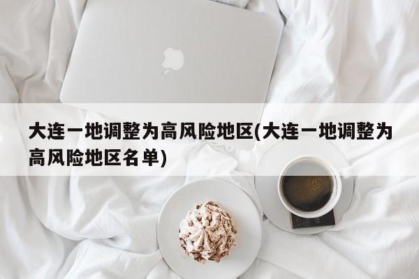 大连一地调整为高风险地区(大连一地调整为高风险地区名单)