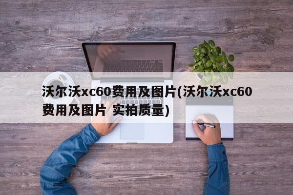 沃尔沃xc60费用及图片(沃尔沃xc60费用及图片 实拍质量)