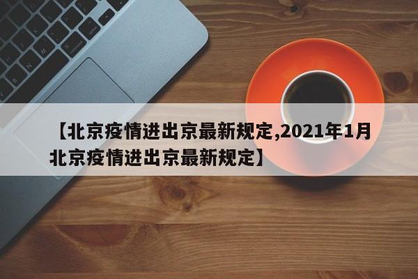 【北京疫情进出京最新规定,2021年1月北京疫情进出京最新规定】