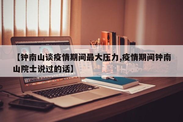 【钟南山谈疫情期间最大压力,疫情期间钟南山院士说过的话】