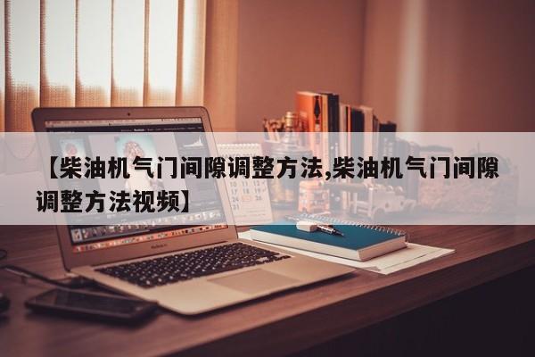 【柴油机气门间隙调整方法,柴油机气门间隙调整方法视频】