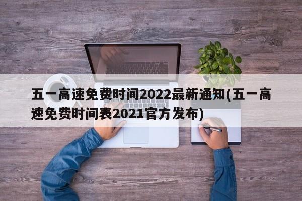 五一高速免费时间2022最新通知(五一高速免费时间表2021官方发布)