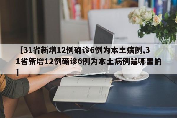 【31省新增12例确诊6例为本土病例,31省新增12例确诊6例为本土病例是哪里的】