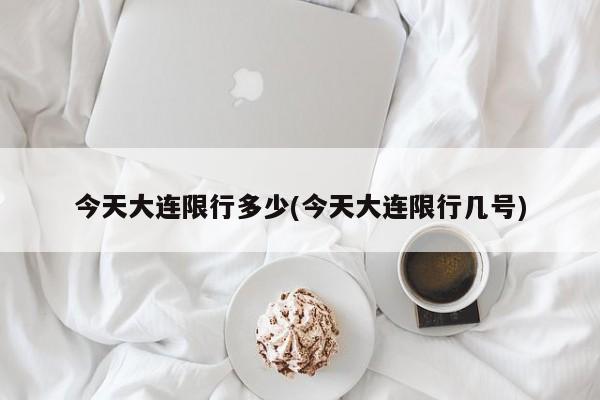 今天大连限行多少(今天大连限行几号)