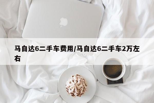 马自达6二手车费用/马自达6二手车2万左右