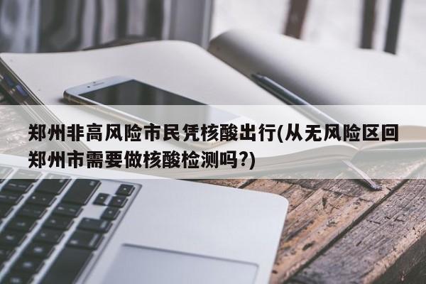 郑州非高风险市民凭核酸出行(从无风险区回郑州市需要做核酸检测吗?)