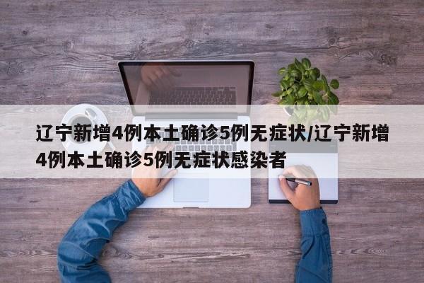 辽宁新增4例本土确诊5例无症状/辽宁新增4例本土确诊5例无症状感染者
