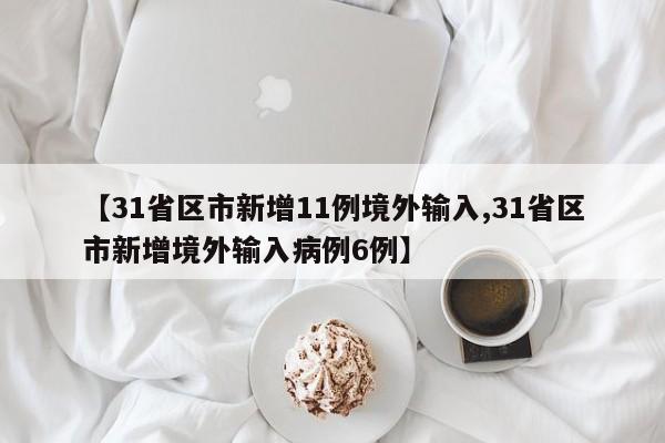 【31省区市新增11例境外输入,31省区市新增境外输入病例6例】
