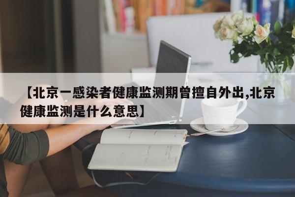 【北京一感染者健康监测期曾擅自外出,北京健康监测是什么意思】